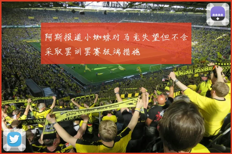 阿斯报道小蜘蛛对马竞失望但不会采取罢训罢赛极端措施